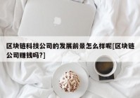 区块链科技公司的发展前景怎么样呢[区块链公司赚钱吗?]