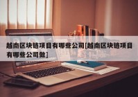 越南区块链项目有哪些公司[越南区块链项目有哪些公司做]