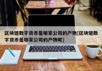 区块链数字货币是哪家公司的产物[区块链数字货币是哪家公司的产物呢]