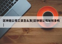 区块链公司工资怎么发[区块链公司加班多吗]