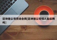 区块链公司劳动合同[区块链公司招人能应聘吗]