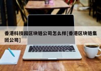 香港科技园区块链公司怎么样[香港区块链集团公司]