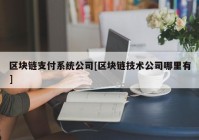 区块链支付系统公司[区块链技术公司哪里有]