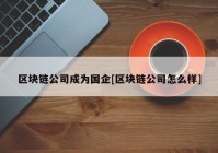 区块链公司成为国企[区块链公司怎么样]