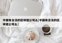 中国有合法的区块链公司么[中国有合法的区块链公司么]