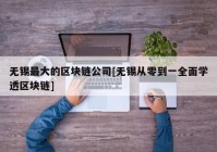 无锡最大的区块链公司[无锡从零到一全面学透区块链]