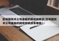 区块链技术公司面临的困境和挑战[区块链技术公司面临的困境和挑战有哪些]