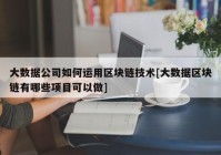 大数据公司如何运用区块链技术[大数据区块链有哪些项目可以做]