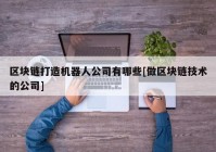 区块链打造机器人公司有哪些[做区块链技术的公司]