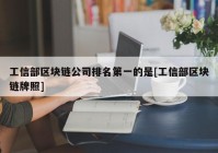 工信部区块链公司排名第一的是[工信部区块链牌照]