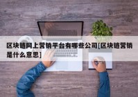 区块链网上营销平台有哪些公司[区块链营销是什么意思]